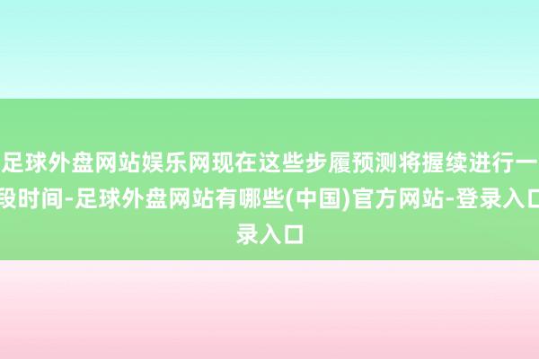 足球外盘网站娱乐网现在这些步履预测将握续进行一段时间-足球外盘网站有哪些(中国)官方网站-登录入口