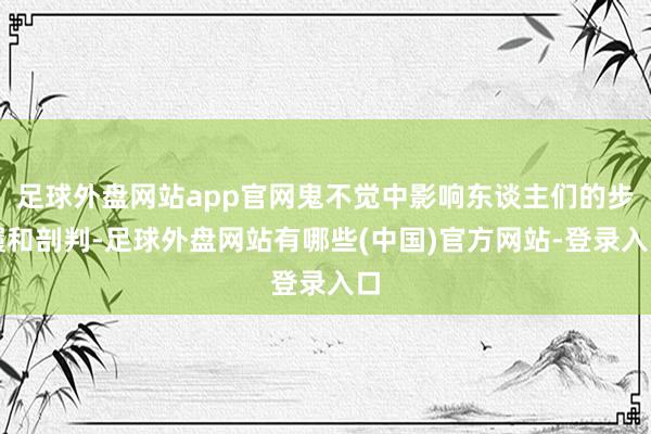 足球外盘网站app官网鬼不觉中影响东谈主们的步履和剖判-足球外盘网站有哪些(中国)官方网站-登录入口