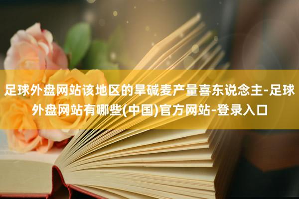 足球外盘网站该地区的旱碱麦产量喜东说念主-足球外盘网站有哪些(中国)官方网站-登录入口