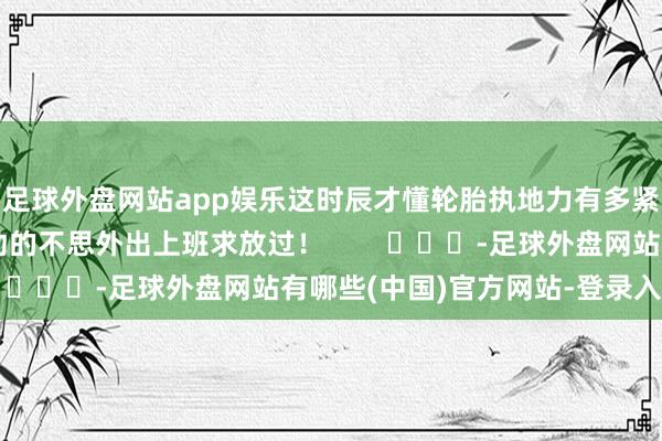 足球外盘网站app娱乐这时辰才懂轮胎执地力有多紧迫！网友：下雨生动的不思外出上班求放过！        			-足球外盘网站有哪些(中国)官方网站-登录入口