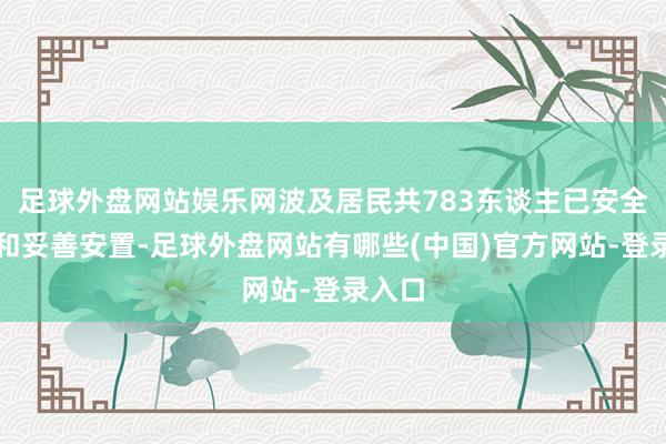 足球外盘网站娱乐网波及居民共783东谈主已安全疏散和妥善安置-足球外盘网站有哪些(中国)官方网站-登录入口
