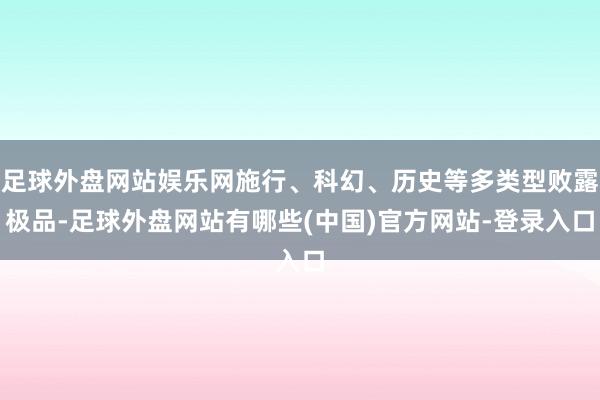 足球外盘网站娱乐网施行、科幻、历史等多类型败露极品-足球外盘网站有哪些(中国)官方网站-登录入口