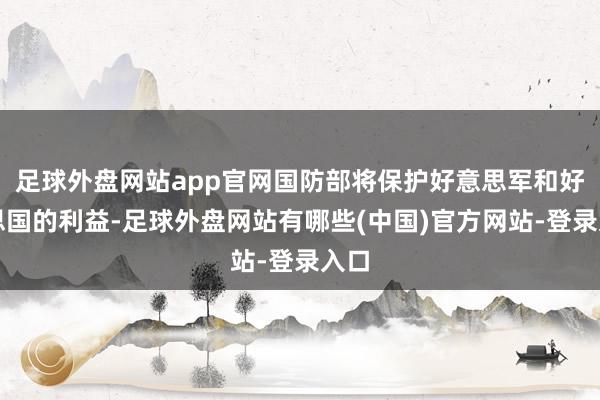 足球外盘网站app官网国防部将保护好意思军和好意思国的利益-足球外盘网站有哪些(中国)官方网站-登录入口