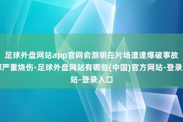 足球外盘网站app官网俞灏明在片场遭逢爆破事故脸部严重烧伤-足球外盘网站有哪些(中国)官方网站-登录入口