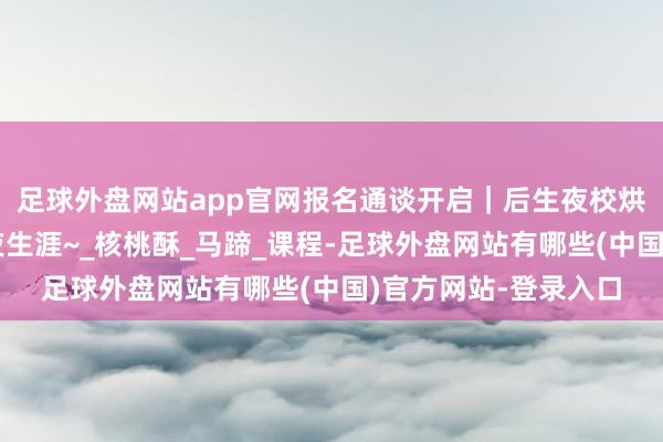 足球外盘网站app官网报名通谈开启｜后生夜校烘焙课，用香气调今夜生涯~_核桃酥_马蹄_课程-足球外盘网站有哪些(中国)官方网站-登录入口