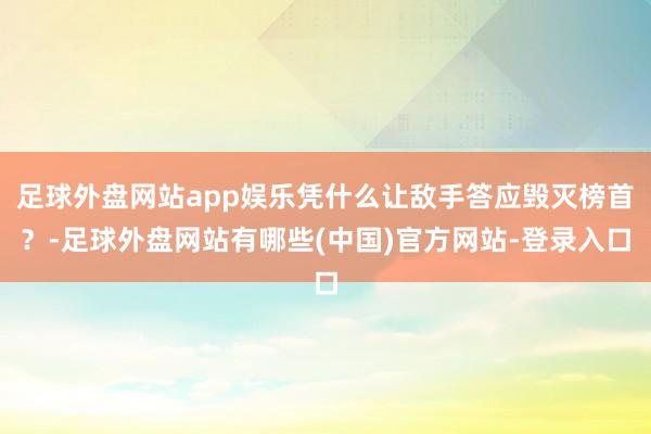 足球外盘网站app娱乐凭什么让敌手答应毁灭榜首？-足球外盘网站有哪些(中国)官方网站-登录入口