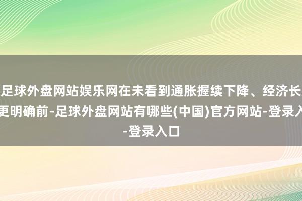 足球外盘网站娱乐网在未看到通胀握续下降、经济长进更明确前-足球外盘网站有哪些(中国)官方网站-登录入口