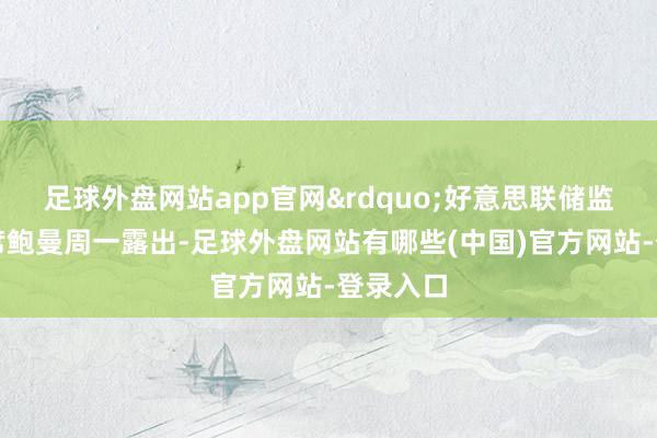 足球外盘网站app官网&rdquo;好意思联储监管副主席鲍曼周一露出-足球外盘网站有哪些(中国)官方网站-登录入口