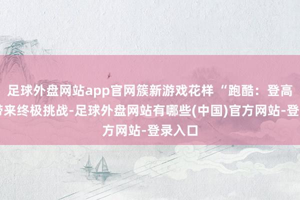 足球外盘网站app官网簇新游戏花样 “跑酷：登高” 更带来终极挑战-足球外盘网站有哪些(中国)官方网站-登录入口