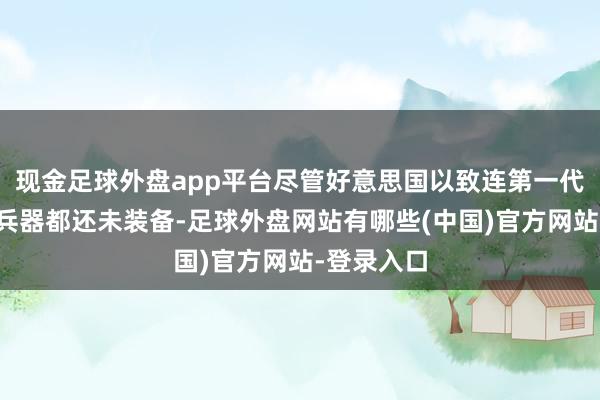 现金足球外盘app平台尽管好意思国以致连第一代端淑音速兵器都还未装备-足球外盘网站有哪些(中国)官方网站-登录入口