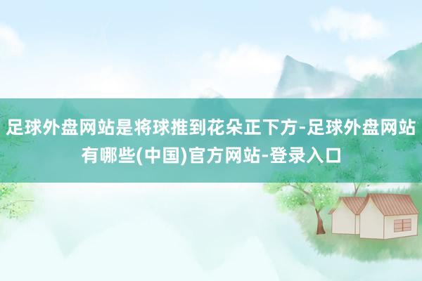 足球外盘网站是将球推到花朵正下方-足球外盘网站有哪些(中国)官方网站-登录入口