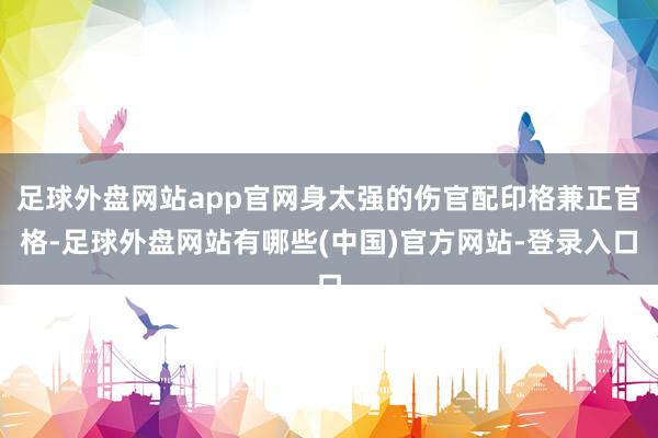 足球外盘网站app官网身太强的伤官配印格兼正官格-足球外盘网站有哪些(中国)官方网站-登录入口