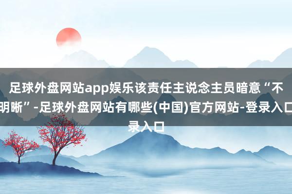 足球外盘网站app娱乐该责任主说念主员暗意“不明晰”-足球外盘网站有哪些(中国)官方网站-登录入口