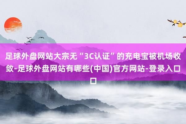 足球外盘网站大宗无“3C认证”的充电宝被机场收敛-足球外盘网站有哪些(中国)官方网站-登录入口