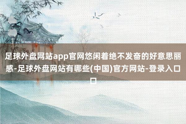 足球外盘网站app官网悠闲着绝不发奋的好意思丽感-足球外盘网站有哪些(中国)官方网站-登录入口