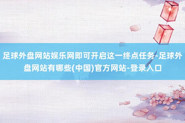 足球外盘网站娱乐网即可开启这一终点任务-足球外盘网站有哪些(中国)官方网站-登录入口