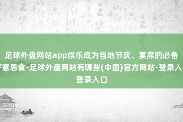 足球外盘网站app娱乐成为当地节庆、宴席的必备好意思食-足球外盘网站有哪些(中国)官方网站-登录入口