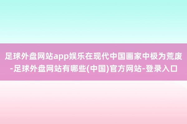 足球外盘网站app娱乐在现代中国画家中极为荒废-足球外盘网站有哪些(中国)官方网站-登录入口