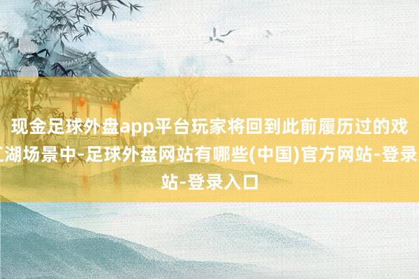 现金足球外盘app平台玩家将回到此前履历过的戏文江湖场景中-足球外盘网站有哪些(中国)官方网站-登录入口