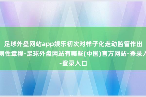 足球外盘网站app娱乐初次对样子化走动监管作出原则性章程-足球外盘网站有哪些(中国)官方网站-登录入口