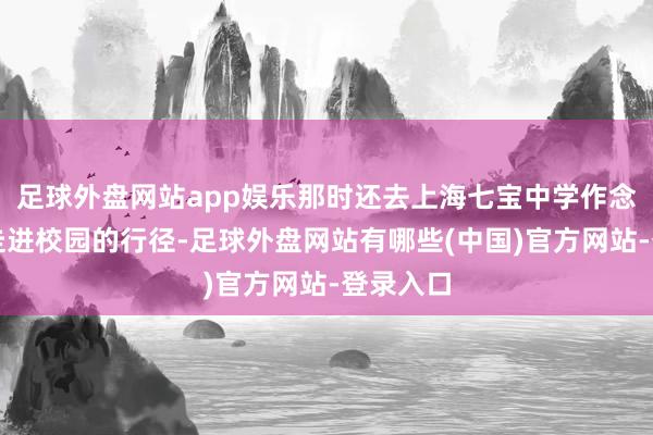 足球外盘网站app娱乐那时还去上海七宝中学作念了一场走进校园的行径-足球外盘网站有哪些(中国)官方网站-登录入口
