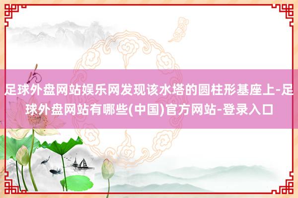 足球外盘网站娱乐网发现该水塔的圆柱形基座上-足球外盘网站有哪些(中国)官方网站-登录入口