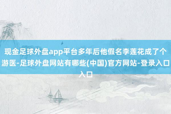 现金足球外盘app平台多年后他假名李莲花成了个游医-足球外盘网站有哪些(中国)官方网站-登录入口