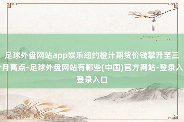 足球外盘网站app娱乐纽约橙汁期货价钱攀升至三个月高点-足球外盘网站有哪些(中国)官方网站-登录入口