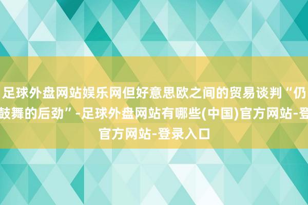 足球外盘网站娱乐网但好意思欧之间的贸易谈判“仍有链接鼓舞的后劲”-足球外盘网站有哪些(中国)官方网站-登录入口