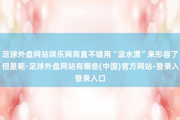足球外盘网站娱乐网简直不错用“汲水漂”来形容了！但是呢-足球外盘网站有哪些(中国)官方网站-登录入口