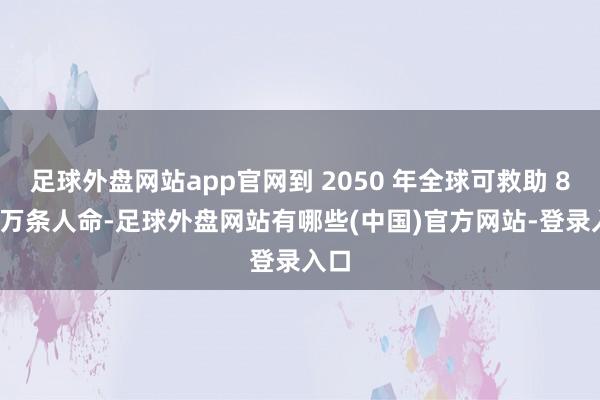 足球外盘网站app官网到 2050 年全球可救助 880 万条人命-足球外盘网站有哪些(中国)官方网站-登录入口