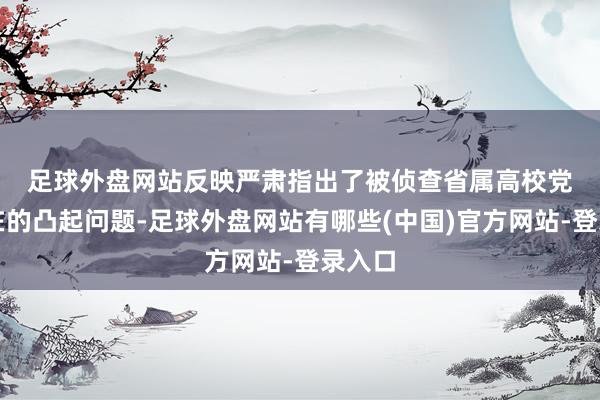 足球外盘网站　　反映严肃指出了被侦查省属高校党委存在的凸起问题-足球外盘网站有哪些(中国)官方网站-登录入口