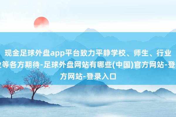现金足球外盘app平台致力平静学校、师生、行业、企业等各方期待-足球外盘网站有哪些(中国)官方网站-登录入口