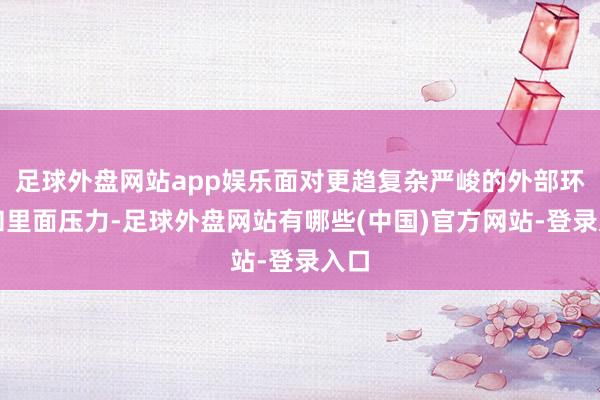 足球外盘网站app娱乐面对更趋复杂严峻的外部环境和里面压力-足球外盘网站有哪些(中国)官方网站-登录入口