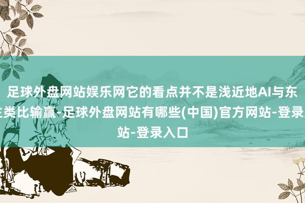 足球外盘网站娱乐网它的看点并不是浅近地AI与东谈主类比输赢-足球外盘网站有哪些(中国)官方网站-登录入口