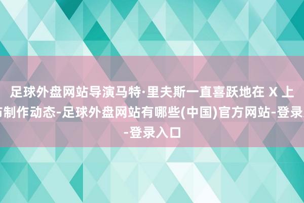 足球外盘网站导演马特·里夫斯一直喜跃地在 X 上发布制作动态-足球外盘网站有哪些(中国)官方网站-登录入口