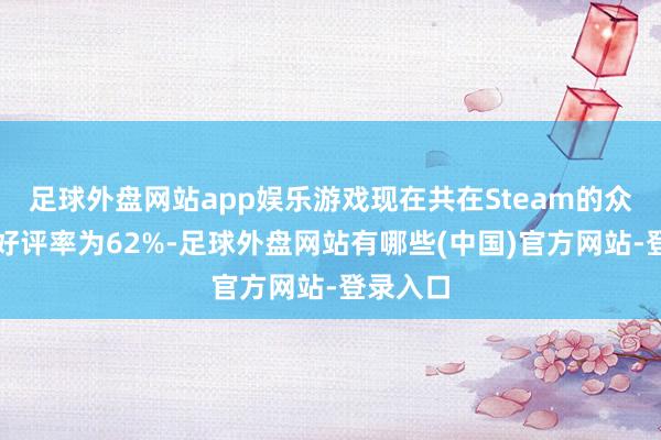 足球外盘网站app娱乐游戏现在共在Steam的众人玩家好评率为62%-足球外盘网站有哪些(中国)官方网站-登录入口
