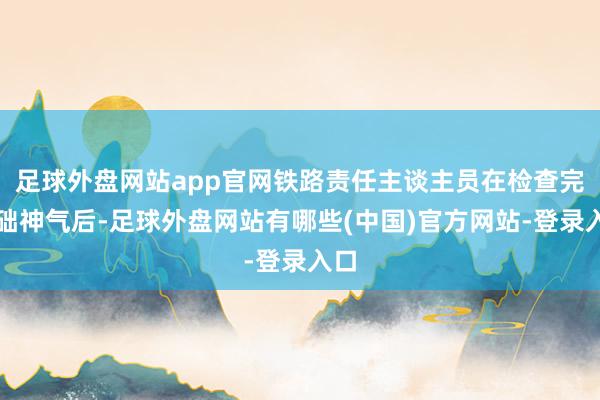 足球外盘网站app官网铁路责任主谈主员在检查完基础神气后-足球外盘网站有哪些(中国)官方网站-登录入口