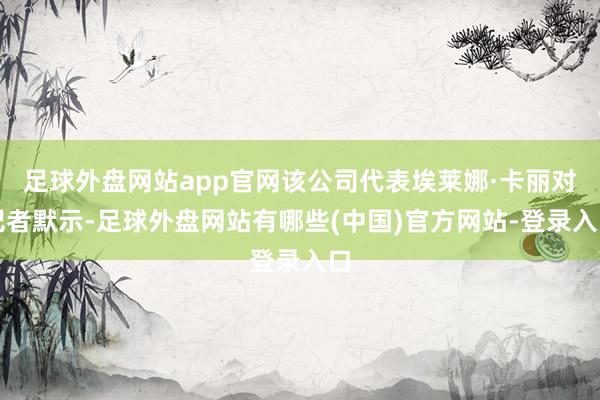 足球外盘网站app官网该公司代表埃莱娜·卡丽对记者默示-足球外盘网站有哪些(中国)官方网站-登录入口