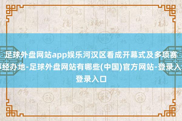 足球外盘网站app娱乐河汉区看成开幕式及多项赛事经办地-足球外盘网站有哪些(中国)官方网站-登录入口
