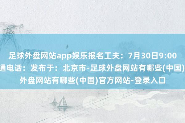 足球外盘网站app娱乐报名工夫：7月30日9:00～8月5日17:00沟通电话：发布于：北京市-足球外盘网站有哪些(中国)官方网站-登录入口