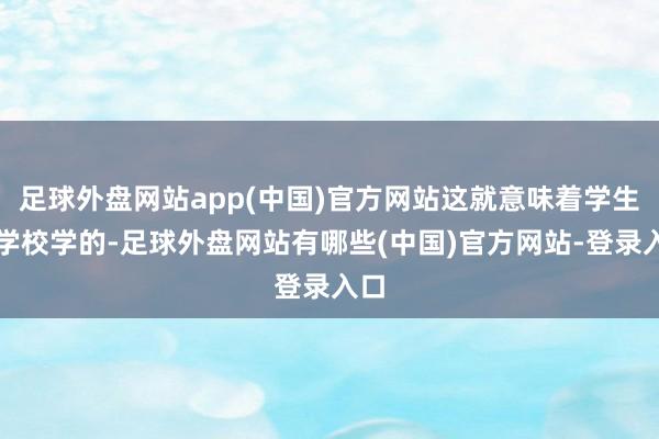 足球外盘网站app(中国)官方网站这就意味着学生在学校学的-足球外盘网站有哪些(中国)官方网站-登录入口