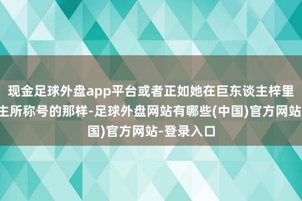 现金足球外盘app平台或者正如她在巨东谈主梓里的族东谈主所称号的那样-足球外盘网站有哪些(中国)官方网站-登录入口