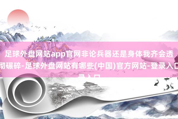 足球外盘网站app官网非论兵器还是身体我齐会透彻碾碎-足球外盘网站有哪些(中国)官方网站-登录入口
