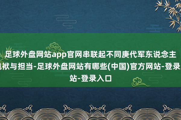 足球外盘网站app官网串联起不同庚代军东说念主的包袱与担当-足球外盘网站有哪些(中国)官方网站-登录入口