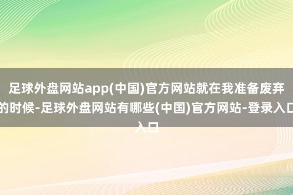 足球外盘网站app(中国)官方网站就在我准备废弃的时候-足球外盘网站有哪些(中国)官方网站-登录入口