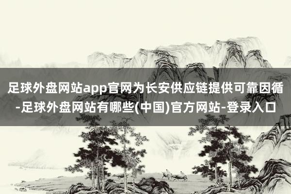 足球外盘网站app官网为长安供应链提供可靠因循-足球外盘网站有哪些(中国)官方网站-登录入口