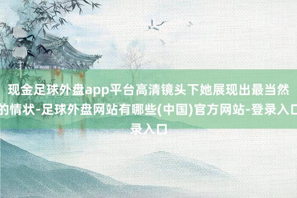 现金足球外盘app平台高清镜头下她展现出最当然的情状-足球外盘网站有哪些(中国)官方网站-登录入口
