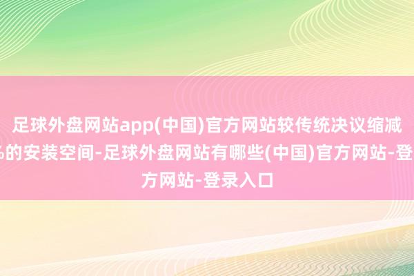 足球外盘网站app(中国)官方网站较传统决议缩减约30%的安装空间-足球外盘网站有哪些(中国)官方网站-登录入口