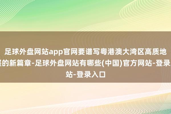 足球外盘网站app官网要谱写粤港澳大湾区高质地发展的新篇章-足球外盘网站有哪些(中国)官方网站-登录入口